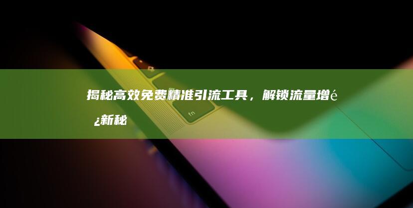 揭秘！高效免费精准引流工具，解锁流量增长新秘诀